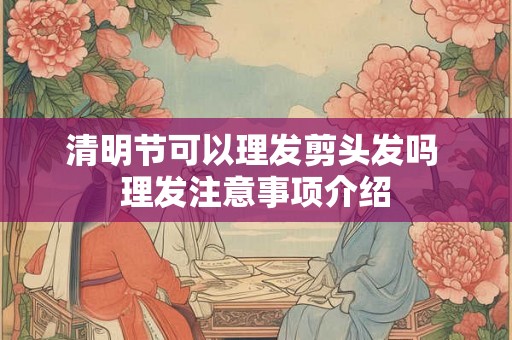 清明节可以理发剪头发吗 理发注意事项介绍