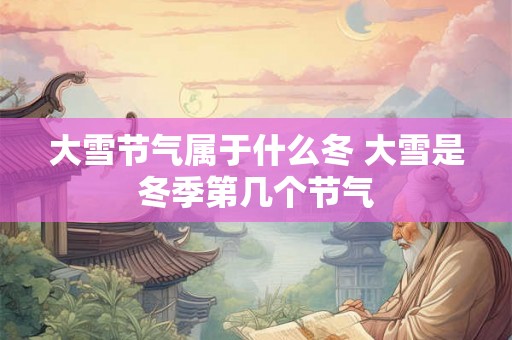 大雪节气属于什么冬 大雪是冬季第几个节气 大雪节气属于什么冬 大雪是冬季第几个节气