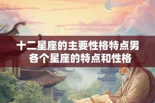 十二星座的主要性格特点男 各个星座的特点和性格 十二星座的主要性格特点男 各个星座的特点和性格