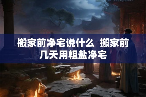 搬家前净宅说什么  搬家前几天用粗盐净宅