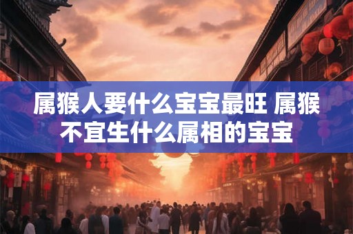 属猴人要什么宝宝最旺 属猴不宜生什么属相的宝宝 属猴人要什么宝宝最旺 属猴不宜生什么属相的宝宝