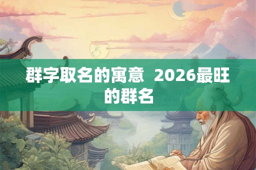 群字取名的寓意  2026最旺的群名