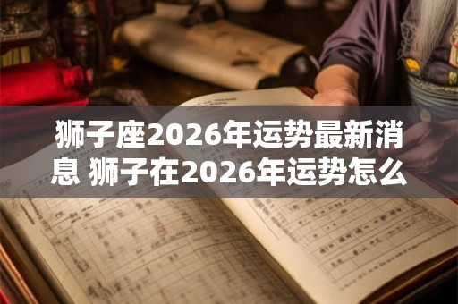 狮子座2026年运势最新消息 狮子在2026年运势怎么样