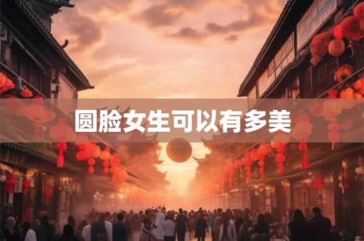 圆脸女生可以有多美 圆脸女生可以有多美