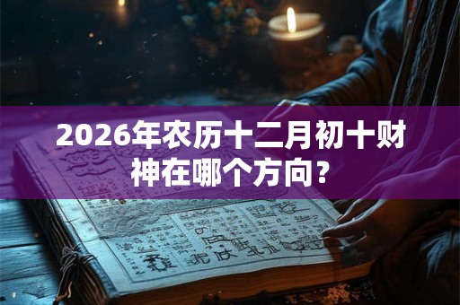 2026年农历十二月初十财神在哪个方向？