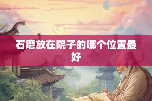 石磨放在院子的哪个位置最好 石磨放在院子的哪个位置最好