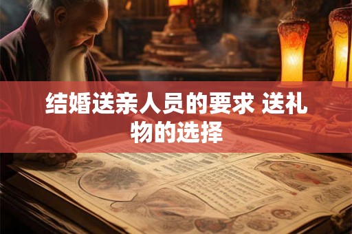 结婚送亲人员的要求 送礼物的选择 结婚送亲人员的要求 送礼物的选择
