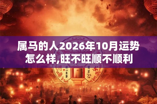属马的人2026年10月运势怎么样,旺不旺顺不顺利
