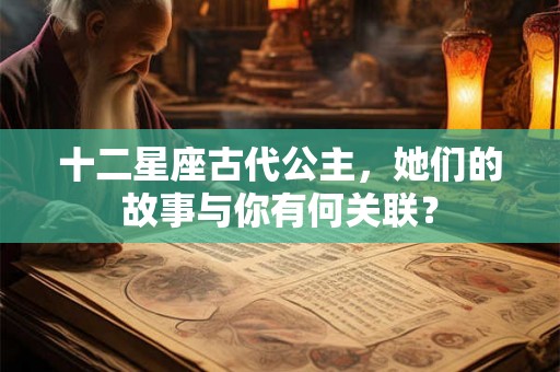 十二星座古代公主，她们的故事与你有何关联？