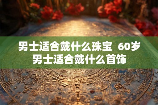 男士适合戴什么珠宝 60岁男士适合戴什么首饰 男士适合戴什么珠宝 60岁男士适合戴什么首饰