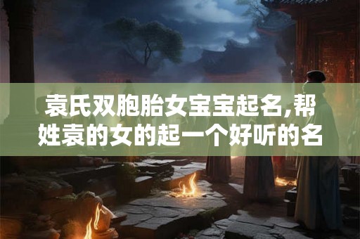 袁氏双胞胎女宝宝起名,帮姓袁的女的起一个好听的名字 袁氏双胞胎女宝宝起名,帮姓袁的女的起一个好听的名字