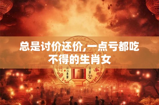 总是讨价还价,一点亏都吃不得的生肖女