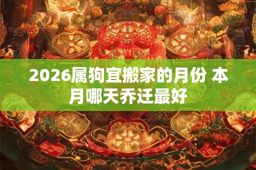 2026属狗宜搬家的月份 本月哪天乔迁最好 2026属狗宜搬家的月份 本月哪天乔迁最好