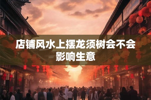 店铺风水上摆龙须树会不会影响生意 店铺风水上摆龙须树会不会影响生意