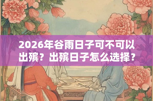 2026年谷雨日子可不可以出殡？出殡日子怎么选择？