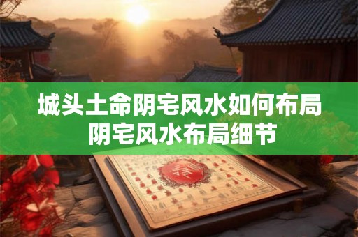 城头土命阴宅风水如何布局 阴宅风水布局细节 城头土命阴宅风水如何布局 阴宅风水布局细节