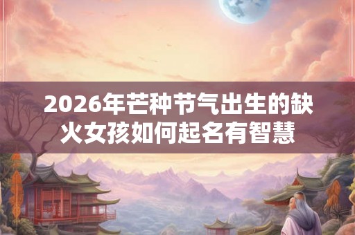 2026年芒种节气出生的缺火女孩如何起名有智慧