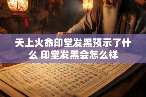 天上火命印堂发黑预示了什么 印堂发黑会怎么样