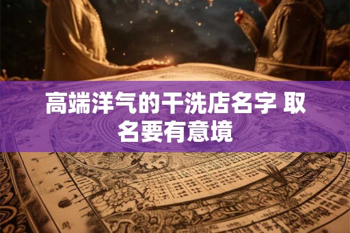 高端洋气的干洗店名字 取名要有意境