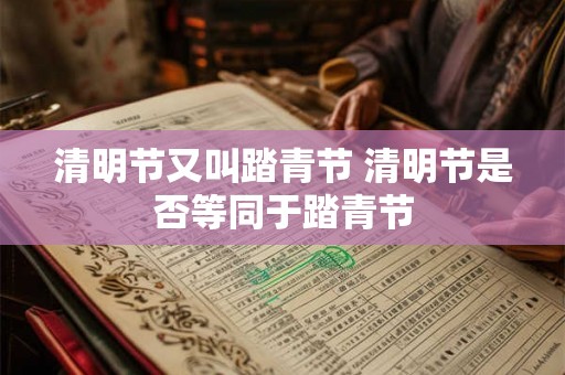 清明节又叫踏青节 清明节是否等同于踏青节 清明节又叫踏青节 清明节是否等同于踏青节
