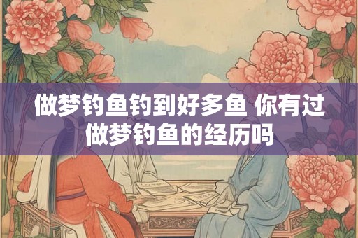 做梦钓鱼钓到好多鱼 你有过做梦钓鱼的经历吗