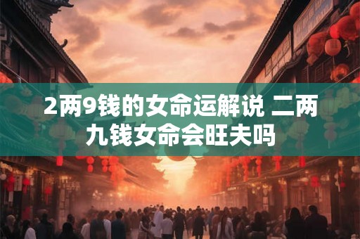 2两9钱的女命运解说 二两九钱女命会旺夫吗 2两9钱的女命运解说 二两九钱女命会旺夫吗