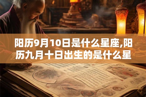 阳历9月10日是什么星座,阳历九月十日出生的是什么星座 阳历9月10日是什么星座,阳历九月十日出生的是什么星座