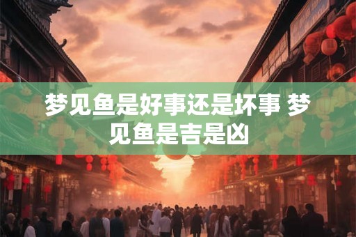 梦见鱼是好事还是坏事 梦见鱼是吉是凶