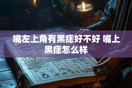 嘴左上角有黑痣好不好 嘴上黑痣怎么样