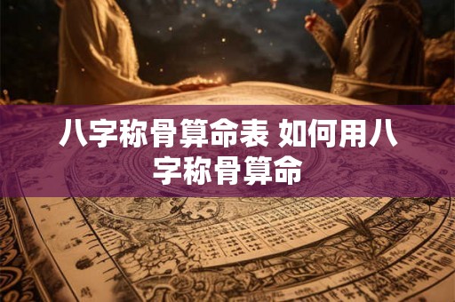 八字称骨算命表 如何用八字称骨算命