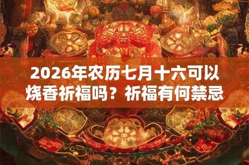 2026年农历七月十六可以烧香祈福吗?祈福有何禁忌? 2026年农历七月十六可以烧香祈福吗?祈福有何禁忌?