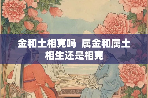 金和土相克吗 属金和属土相生还是相克 金和土相克吗 属金和属土相生还是相克