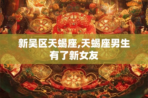 新吴区天蝎座,天蝎座男生有了新女友