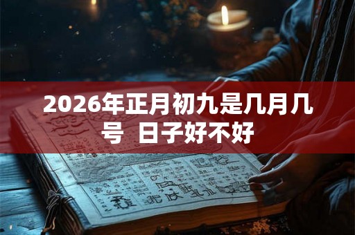 2026年正月初九是几月几号 日子好不好 2026年正月初九是几月几号 日子好不好