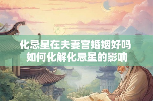 化忌星在夫妻宫婚姻好吗 如何化解化忌星的影响