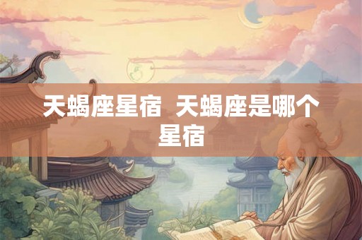 天蝎座星宿 天蝎座是哪个星宿 天蝎座星宿 天蝎座是哪个星宿