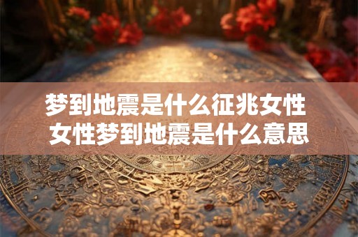 梦到地震是什么征兆女性 女性梦到地震是什么意思