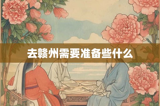 去赣州需要准备些什么 去赣州需要准备些什么