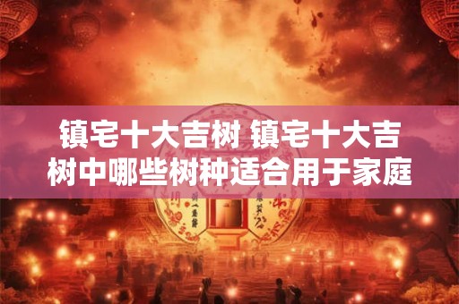 镇宅十大吉树 镇宅十大吉树中哪些树种适合用于家庭室内养护
