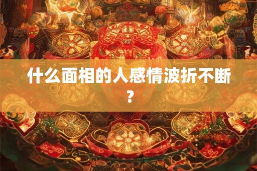 什么面相的人感情波折不断？