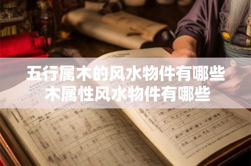 五行属木的风水物件有哪些 木属性风水物件有哪些