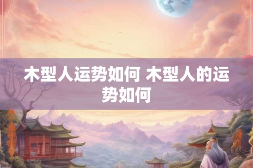 木型人运势如何 木型人的运势如何