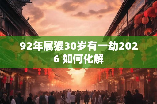 92年属猴30岁有一劫2026 如何化解