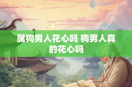 属狗男人花心吗 狗男人真的花心吗 属狗男人花心吗 狗男人真的花心吗