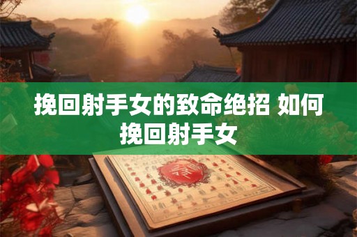挽回射手女的致命绝招 如何挽回射手女