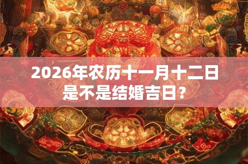 2026年农历十一月十二日是不是结婚吉日？