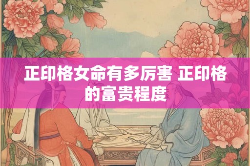 正印格女命有多厉害 正印格的富贵程度