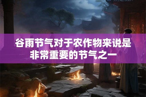 谷雨节气对于农作物来说是非常重要的节气之一