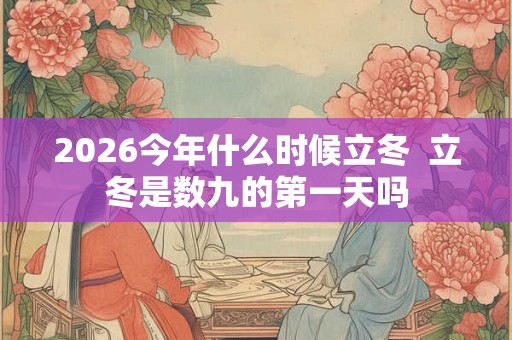 2026今年什么时候立冬  立冬是数九的第一天吗