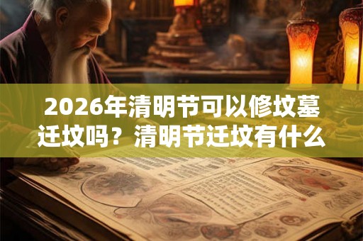 2026年清明节可以修坟墓迁坟吗？清明节迁坟有什么讲究？